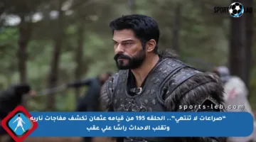 “صراعات لا تنتهي”.. الحلقة 195 من قيامة عثمان تكشف مفاجآت نارية وتقلب الأحداث رأسًا على عقب